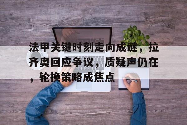 法甲关键时刻走向成谜，拉齐奥回应争议，质疑声仍在，轮换策略成焦点的简单介绍-星空体育