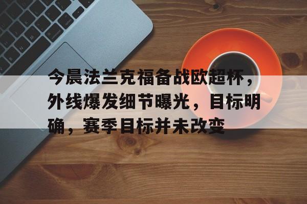 今晨法兰克福备战欧超杯，外线爆发细节曝光，目标明确，赛季目标并未改变的简单介绍-星空体育