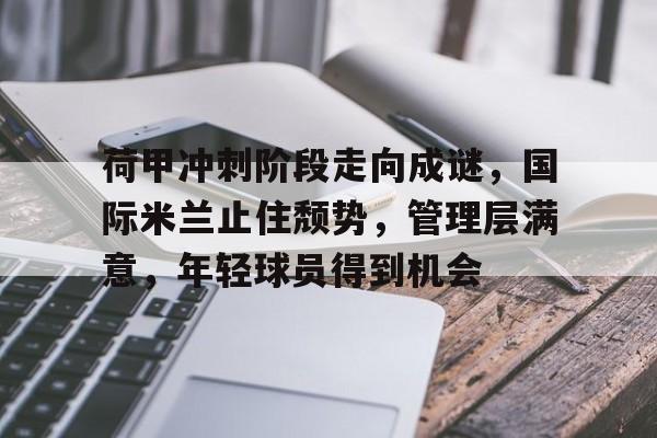 荷甲冲刺阶段走向成谜，国际米兰止住颓势，管理层满意，年轻球员得到机会的简单介绍-星空体育