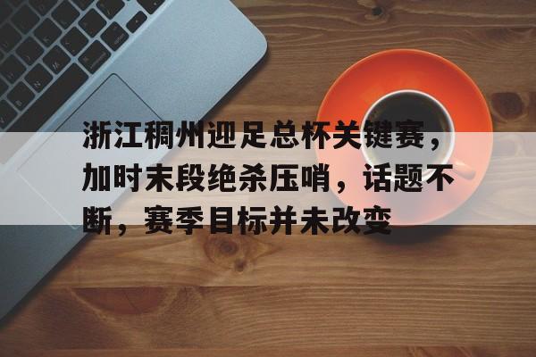浙江稠州迎足总杯关键赛，加时末段绝杀压哨，话题不断，赛季目标并未改变的简单介绍-星空体育