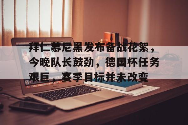 拜仁慕尼黑发布备战花絮，今晚队长鼓劲，德国杯任务艰巨，赛季目标并未改变的简单介绍-星空体育