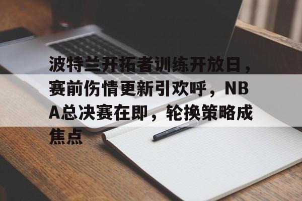 波特兰开拓者训练开放日，赛前伤情更新引欢呼，NBA总决赛在即，轮换策略成焦点的简单介绍