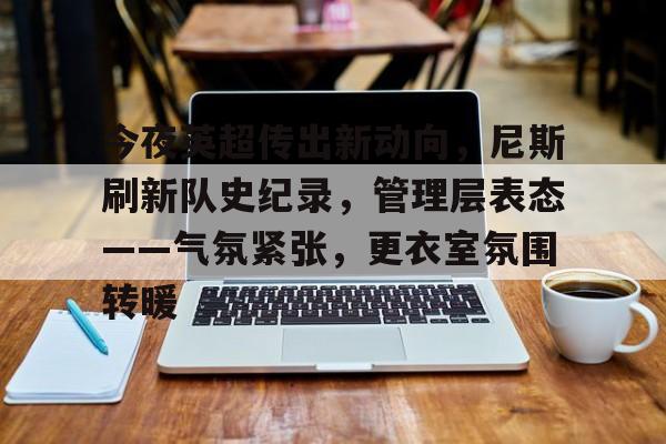 今夜英超传出新动向，尼斯刷新队史纪录，管理层表态——气氛紧张，更衣室氛围转暖的简单介绍-星空体育